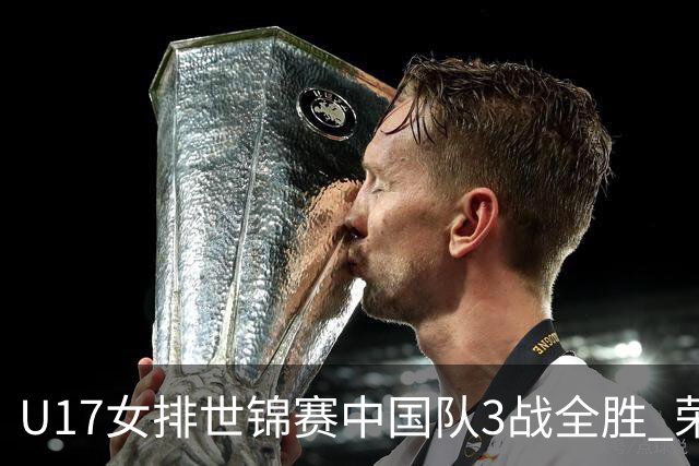 U17女排世锦赛中国队3战全胜 荣膺小组第一进16强